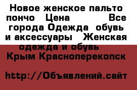 Новое женское пальто пончо › Цена ­ 2 500 - Все города Одежда, обувь и аксессуары » Женская одежда и обувь   . Крым,Красноперекопск